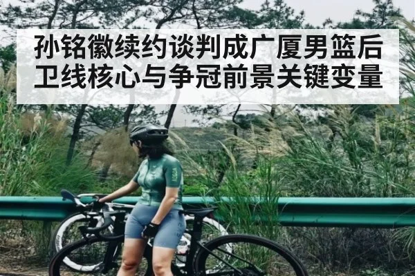 孙铭徽续约谈判成广厦男篮后卫线核心与争冠前景关键变量(c7c7.app)